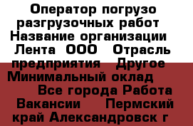 Оператор погрузо-разгрузочных работ › Название организации ­ Лента, ООО › Отрасль предприятия ­ Другое › Минимальный оклад ­ 29 000 - Все города Работа » Вакансии   . Пермский край,Александровск г.